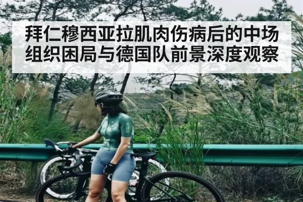 拜仁穆西亚拉肌肉伤病后的中场组织困局与德国队前景深度观察