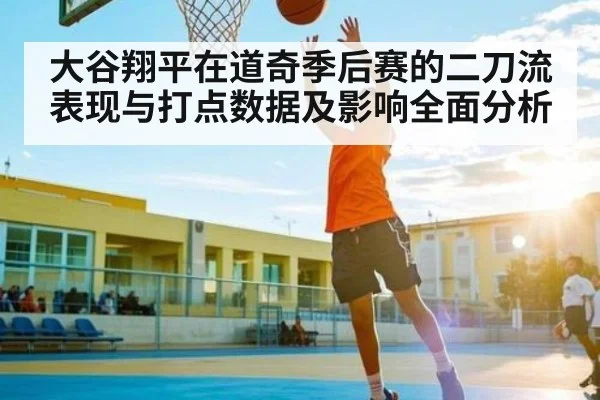 大谷翔平在道奇季后赛的二刀流表现与打点数据及影响全面分析