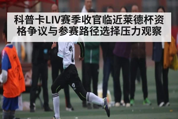 科普卡LIV赛季收官临近莱德杯资格争议与参赛路径选择压力观察